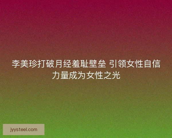 李美珍打破月经羞耻壁垒 引领女性自信力量成为女性之光 李美珍打破月经羞耻壁垒 引领女性自信力量成为女性之光