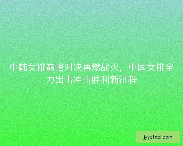 中韩女排巅峰对决再燃战火,中国女排全力出击冲击胜利新征程 中韩女排巅峰对决再燃战火,中国女排全力出击冲击胜利新征程