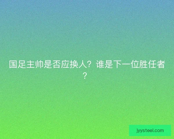 国足主帅是否应换人？谁是下一位胜任者？