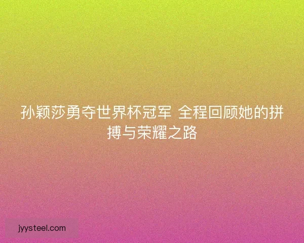 孙颖莎勇夺世界杯冠军 全程回顾她的拼搏与荣耀之路