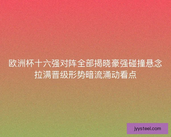 欧洲杯十六强对阵全部揭晓豪强碰撞悬念拉满晋级形势暗流涌动看点