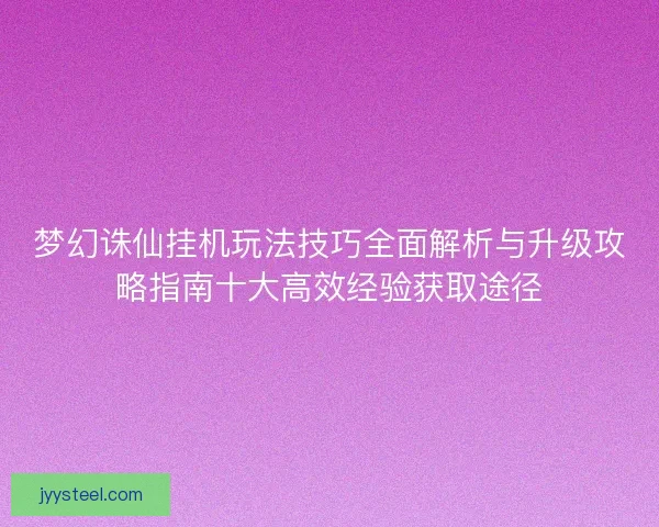 梦幻诛仙挂机玩法技巧全面解析与升级攻略指南十大高效经验获取途径