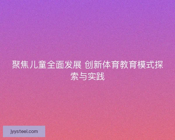 聚焦儿童全面发展 创新体育教育模式探索与实践