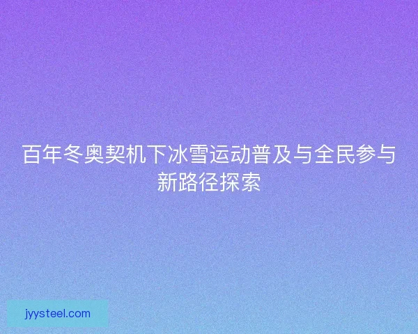 百年冬奥契机下冰雪运动普及与全民参与新路径探索