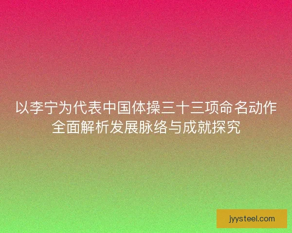 以李宁为代表中国体操三十三项命名动作全面解析发展脉络与成就探究