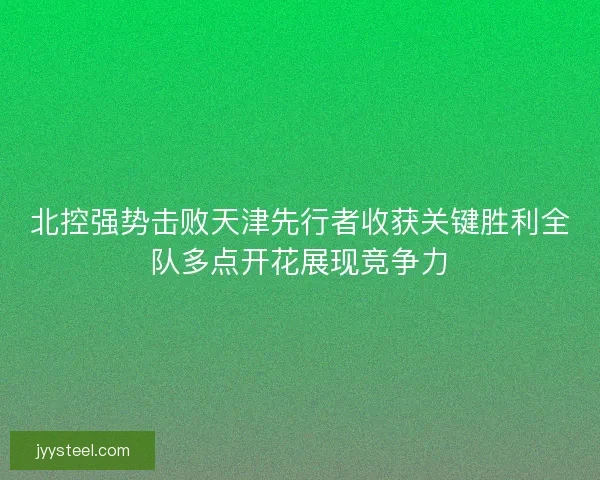 北控强势击败天津先行者收获关键胜利全队多点开花展现竞争力