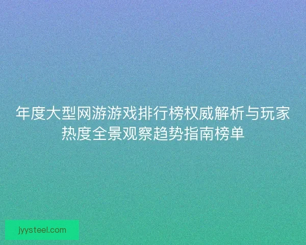 年度大型网游游戏排行榜权威解析与玩家热度全景观察趋势指南榜单