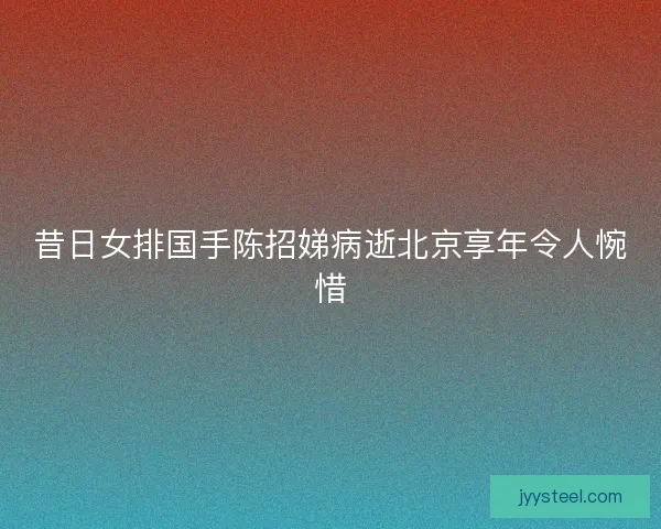 昔日女排国手陈招娣病逝北京享年令人惋惜