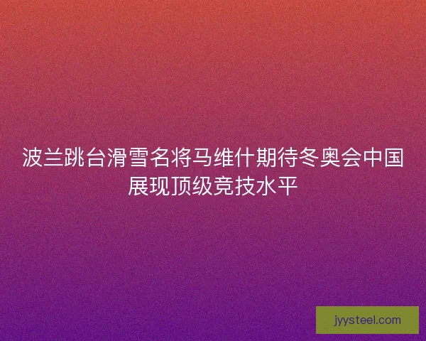 波兰跳台滑雪名将马维什期待冬奥会中国展现顶级竞技水平
