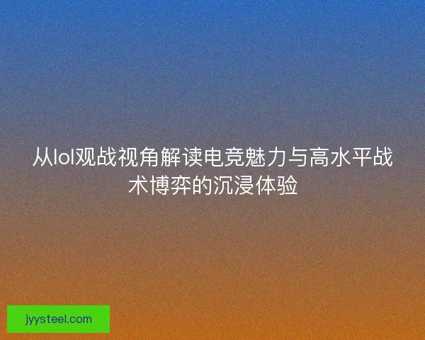 从lol观战视角解读电竞魅力与高水平战术博弈的沉浸体验 从lol观战视角解读电竞魅力与高水平战术博弈的沉浸体验