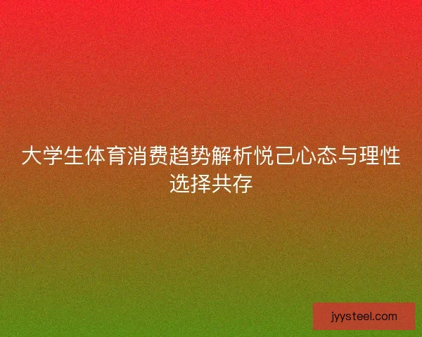 大学生体育消费趋势解析悦己心态与理性选择共存 大学生体育消费趋势解析悦己心态与理性选择共存