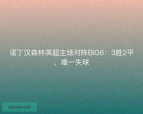 诺丁汉森林英超主场对阵BIG6:3胜2平,唯一失球 诺丁汉森林英超主场对阵BIG6:3胜2平,唯一失球