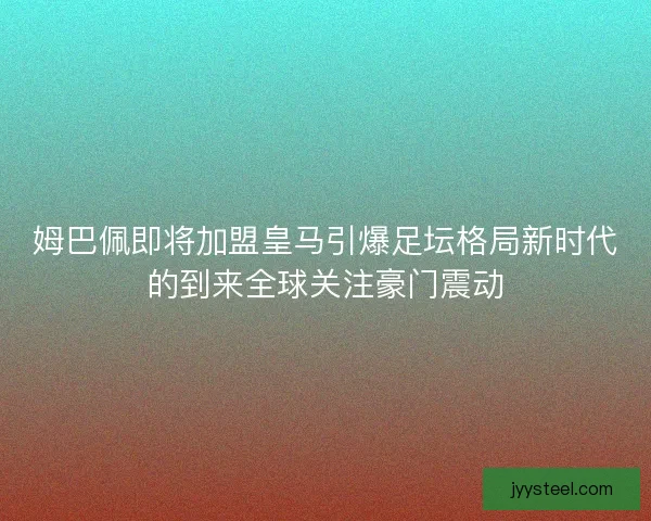姆巴佩即将加盟皇马引爆足坛格局新时代的到来全球关注豪门震动 姆巴佩即将加盟皇马引爆足坛格局新时代的到来全球关注豪门震动
