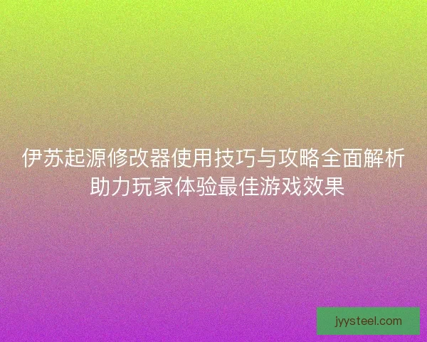 伊苏起源修改器使用技巧与攻略全面解析 助力玩家体验最佳游戏效果