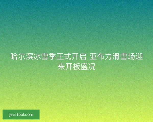 哈尔滨冰雪季正式开启 亚布力滑雪场迎来开板盛况