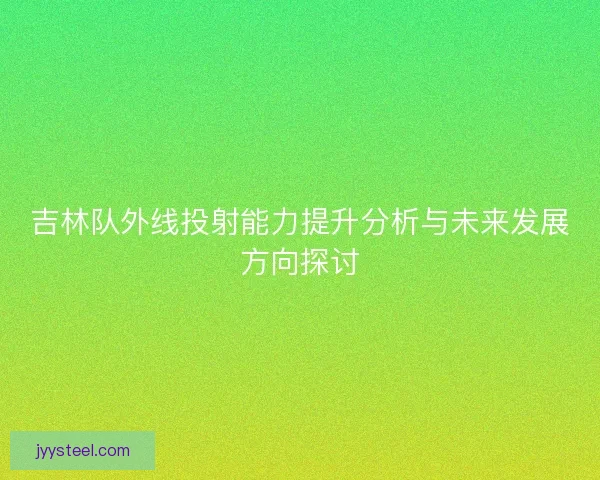 吉林队外线投射能力提升分析与未来发展方向探讨 吉林队外线投射能力提升分析与未来发展方向探讨