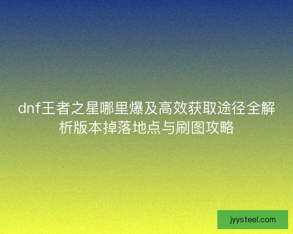 dnf王者之星哪里爆及高效获取途径全解析版本掉落地点与刷图攻略 dnf王者之星哪里爆及高效获取途径全解析版本掉落地点与刷图攻略