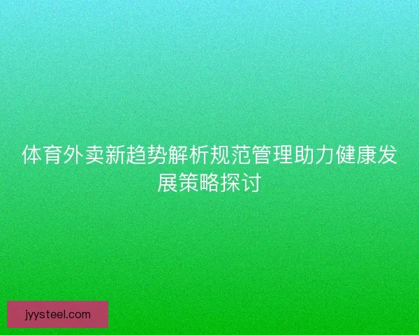 体育外卖新趋势解析规范管理助力健康发展策略探讨 体育外卖新趋势解析规范管理助力健康发展策略探讨