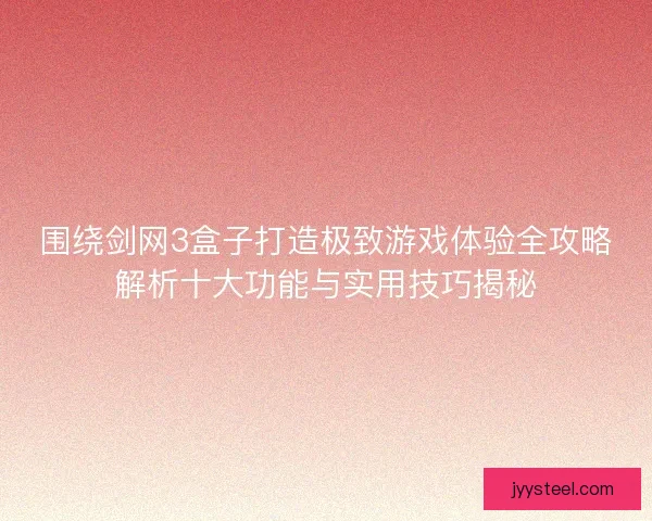 围绕剑网3盒子打造极致游戏体验全攻略解析十大功能与实用技巧揭秘 围绕剑网3盒子打造极致游戏体验全攻略解析十大功能与实用技巧揭秘